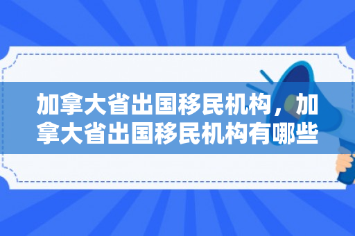 加拿大省出国移民机构，加拿大省出国移民机构有哪些