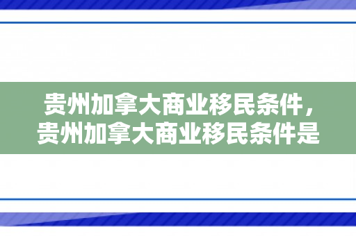 贵州加拿大商业移民条件，贵州加拿大商业移民条件是什么