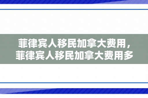 菲律宾人移民加拿大费用，菲律宾人移民加拿大费用多少