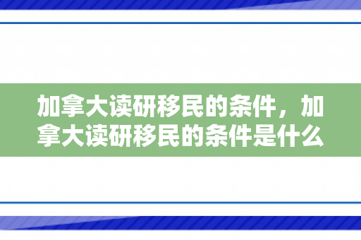 加拿大读研移民的条件，加拿大读研移民的条件是什么