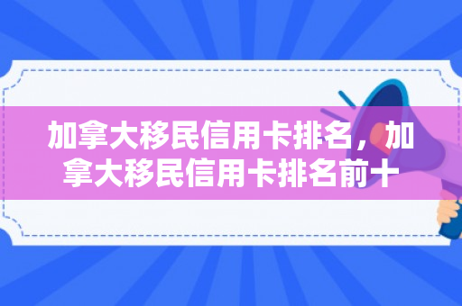 加拿大移民信用卡排名，加拿大移民信用卡排名前十