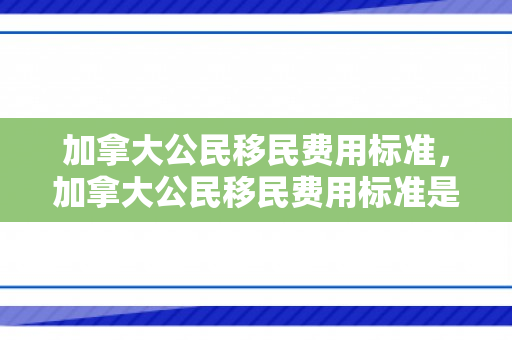 加拿大公民移民费用标准，加拿大公民移民费用标准是多少