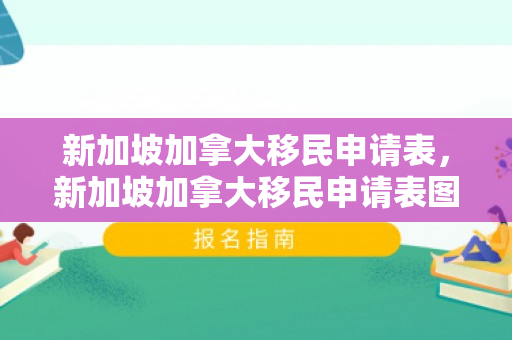 新加坡加拿大移民申请表，新加坡加拿大移民申请表图片