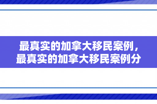 最真实的加拿大移民案例，最真实的加拿大移民案例分析