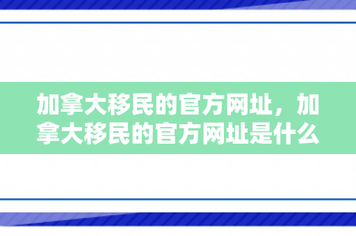 加拿大移民的官方网址，加拿大移民的官方网址是什么