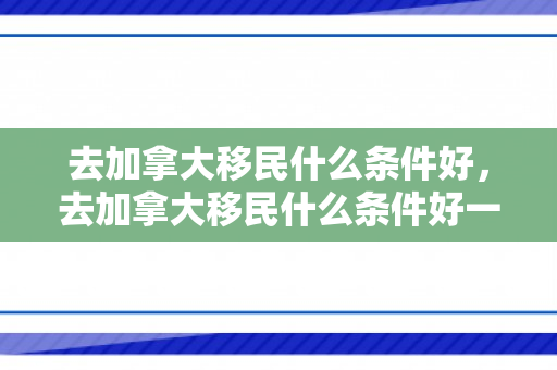 去加拿大移民什么条件好，去加拿大移民什么条件好一点