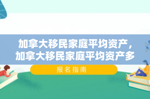 加拿大移民家庭平均资产，加拿大移民家庭平均资产多少
