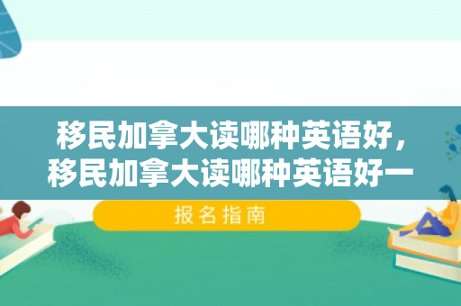 移民加拿大读哪种英语好，移民加拿大读哪种英语好一点