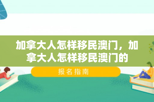 加拿大人怎样移民澳门，加拿大人怎样移民澳门的