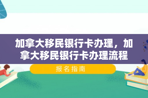 加拿大移民银行卡办理，加拿大移民银行卡办理流程