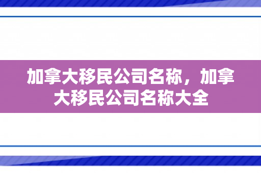 加拿大移民公司名称，加拿大移民公司名称大全