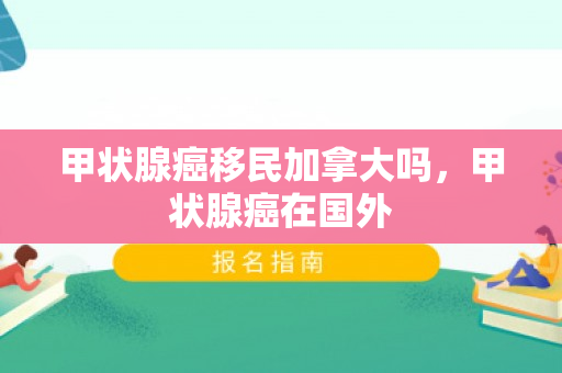 甲状腺癌移民加拿大吗，甲状腺癌在国外