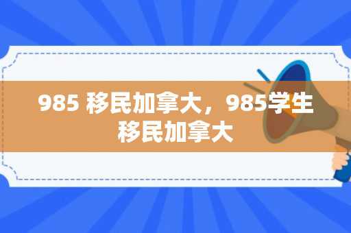 985 移民加拿大，985学生移民加拿大