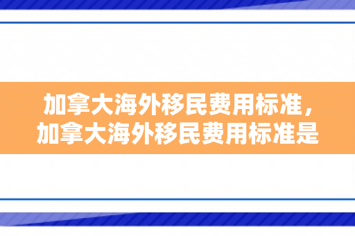 加拿大海外移民费用标准，加拿大海外移民费用标准是多少