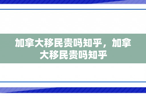 加拿大移民贵吗知乎，加拿大移民贵吗知乎