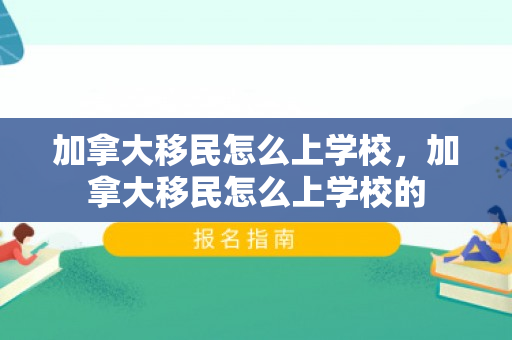 加拿大移民怎么上学校，加拿大移民怎么上学校的