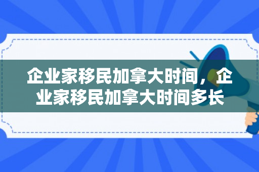 企业家移民加拿大时间，企业家移民加拿大时间多长