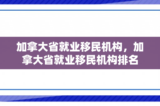 加拿大省就业移民机构，加拿大省就业移民机构排名