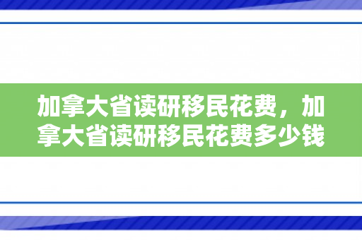 加拿大省读研移民花费，加拿大省读研移民花费多少钱
