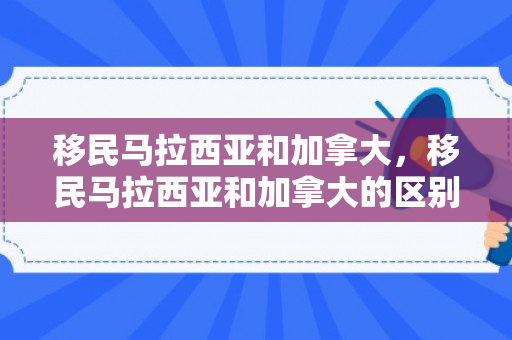 移民马拉西亚和加拿大，移民马拉西亚和加拿大的区别