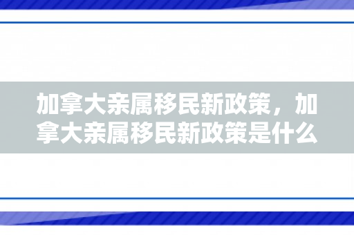 加拿大亲属移民新政策，加拿大亲属移民新政策是什么