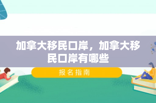 加拿大移民口岸，加拿大移民口岸有哪些