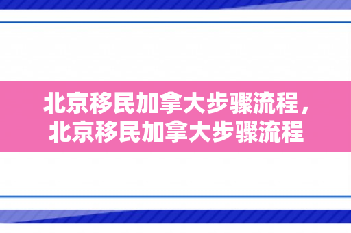 北京移民加拿大步骤流程，北京移民加拿大步骤流程
