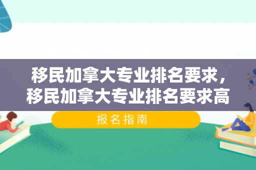 移民加拿大专业排名要求，移民加拿大专业排名要求高吗