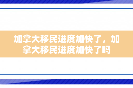 加拿大移民进度加快了，加拿大移民进度加快了吗