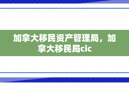 加拿大移民资产管理局，加拿大移民局cic