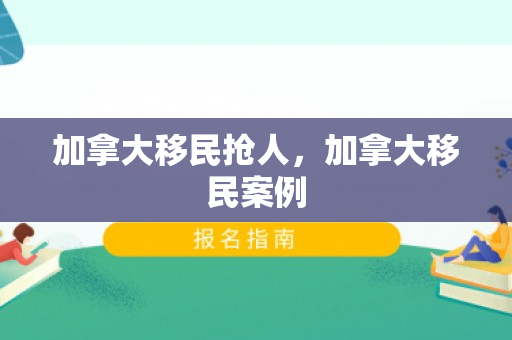 加拿大移民抢人，加拿大移民案例