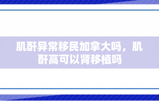肌酐异常移民加拿大吗，肌酐高可以肾移植吗