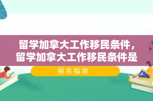 留学加拿大工作移民条件，留学加拿大工作移民条件是什么