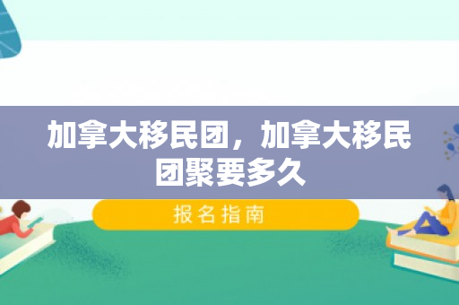 加拿大移民团，加拿大移民团聚要多久