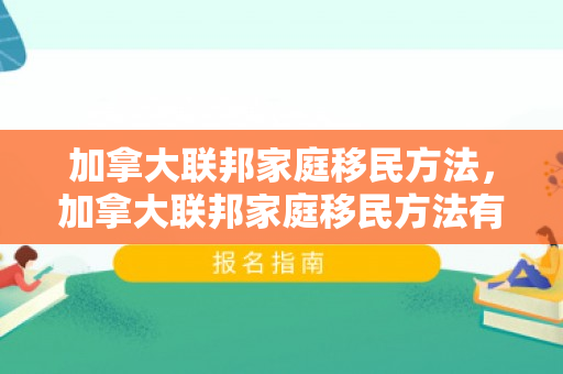 加拿大联邦家庭移民方法，加拿大联邦家庭移民方法有哪些