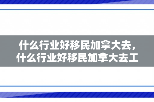 什么行业好移民加拿大去，什么行业好移民加拿大去工作