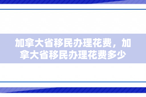 加拿大省移民办理花费，加拿大省移民办理花费多少