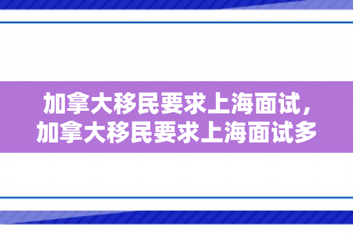 加拿大移民要求上海面试，加拿大移民要求上海面试多久