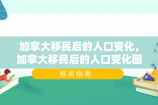 加拿大移民后的人口变化，加拿大移民后的人口变化图