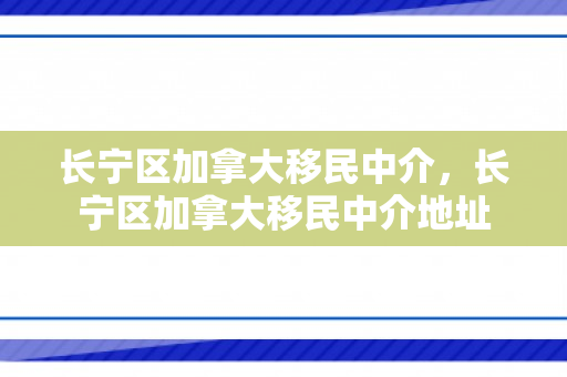 长宁区加拿大移民中介，长宁区加拿大移民中介地址