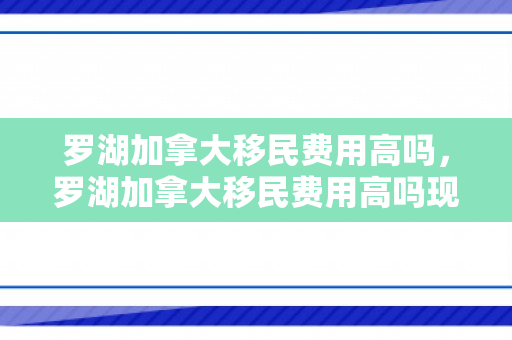 罗湖加拿大移民费用高吗，罗湖加拿大移民费用高吗现在