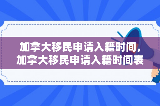 加拿大移民申请入籍时间，加拿大移民申请入籍时间表