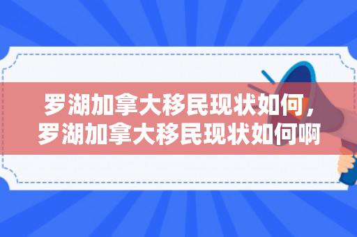 罗湖加拿大移民现状如何，罗湖加拿大移民现状如何啊