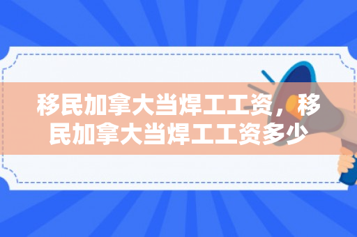 移民加拿大当焊工工资，移民加拿大当焊工工资多少