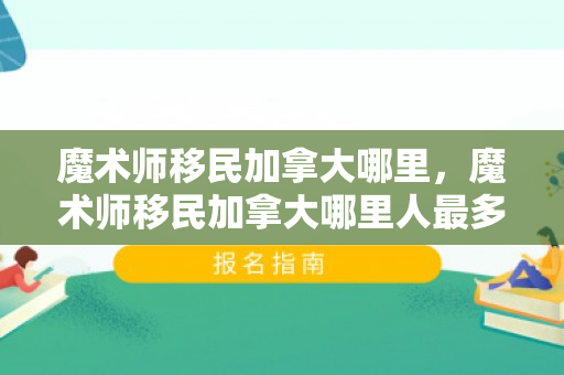 魔术师移民加拿大哪里，魔术师移民加拿大哪里人最多