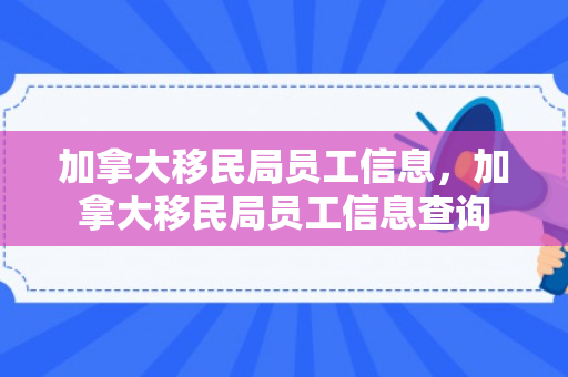 加拿大移民局员工信息，加拿大移民局员工信息查询