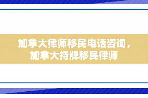 加拿大律师移民电话咨询，加拿大持牌移民律师