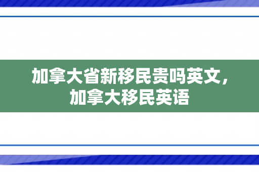 加拿大省新移民贵吗英文，加拿大移民英语