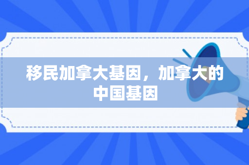 移民加拿大基因，加拿大的中国基因