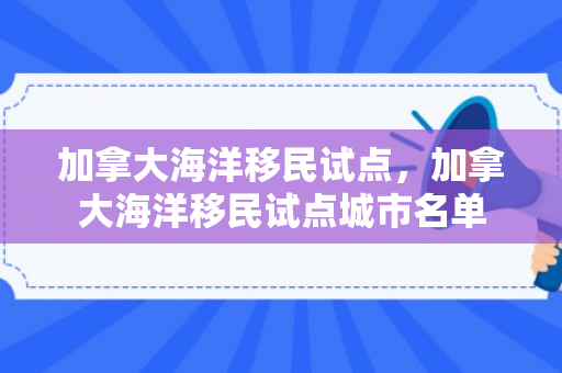 加拿大海洋移民试点，加拿大海洋移民试点城市名单
